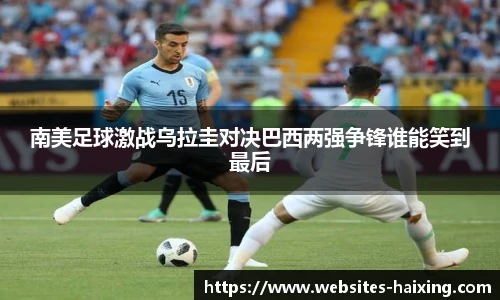 南美足球激战乌拉圭对决巴西两强争锋谁能笑到最后