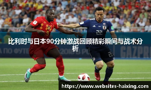 比利时与日本90分钟激战回顾精彩瞬间与战术分析