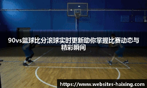 90vs篮球比分滚球实时更新助你掌握比赛动态与精彩瞬间