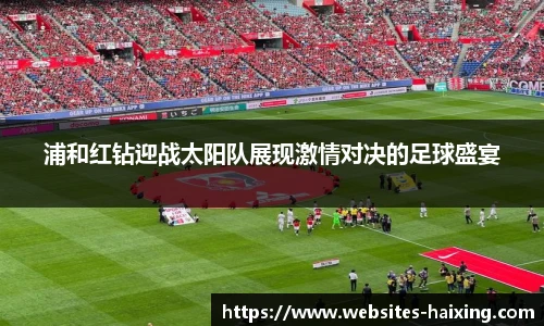浦和红钻迎战太阳队展现激情对决的足球盛宴