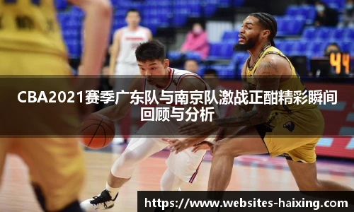 CBA2021赛季广东队与南京队激战正酣精彩瞬间回顾与分析