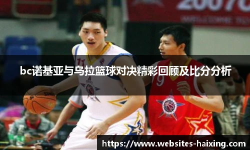 bc诺基亚与乌拉篮球对决精彩回顾及比分分析