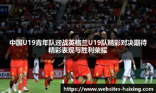 中国U19青年队迎战英格兰U19队精彩对决期待精彩表现与胜利荣耀